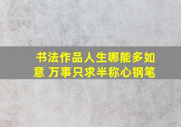 书法作品人生哪能多如意 万事只求半称心钢笔